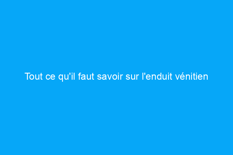 Tout ce qu’il faut savoir sur l’enduit vénitien