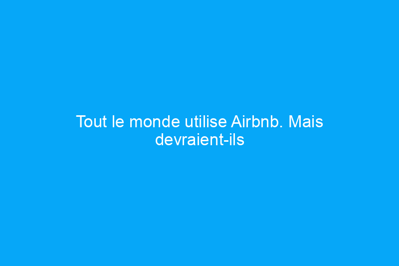 Tout le monde utilise Airbnb. Mais devraient-ils le faire ?