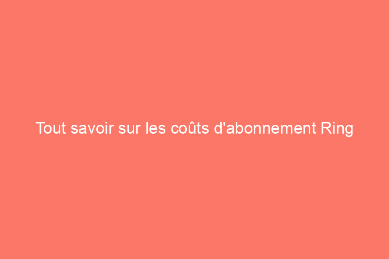 Tout savoir sur les coûts d'abonnement Ring en 2024