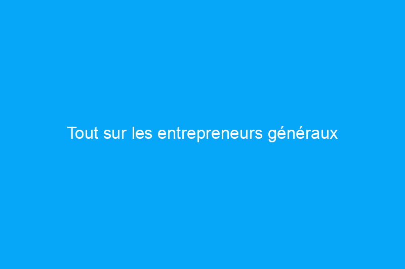 Tout sur les entrepreneurs généraux