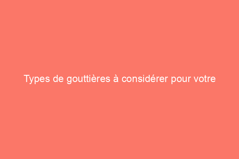 Types de gouttières à considérer pour votre maison