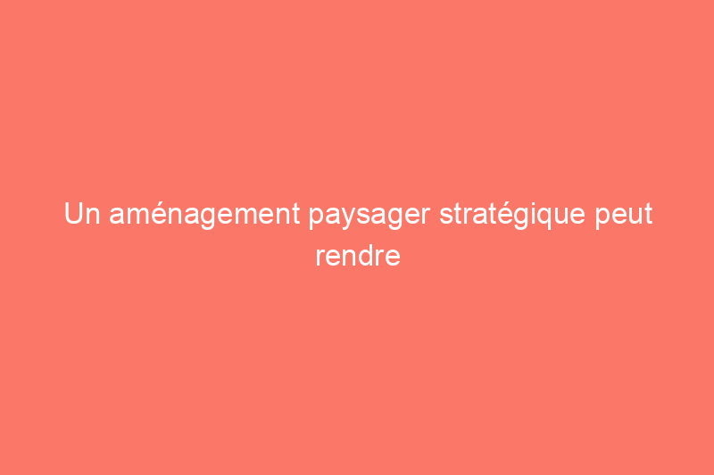 Un aménagement paysager stratégique peut rendre votre espace extérieur plus durable : voici comment