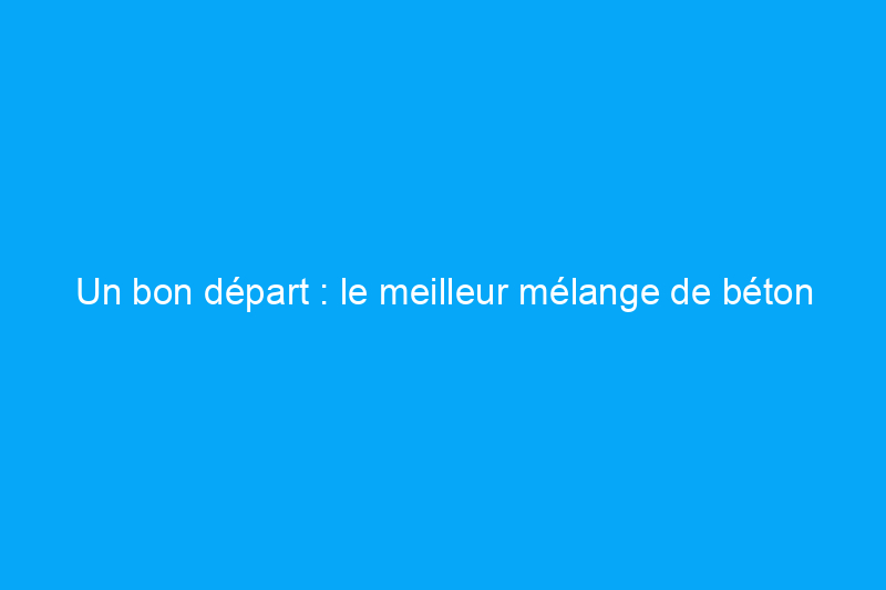 Un bon départ : le meilleur mélange de béton pour chaque projet de bricolage