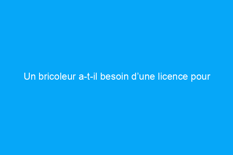 Un bricoleur a-t-il besoin d’une licence pour travailler légalement ?