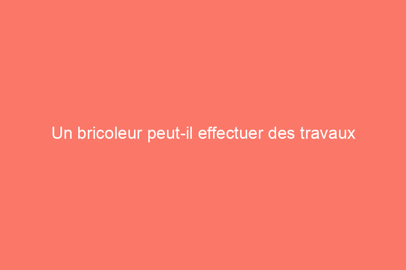 Un bricoleur peut-il effectuer des travaux électriques ? Quand est-ce que c'est acceptable et quand est-ce que ce n'est absolument pas acceptable