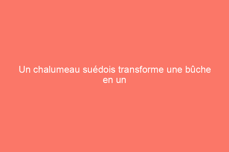 Un chalumeau suédois transforme une bûche en un véritable feu de camp