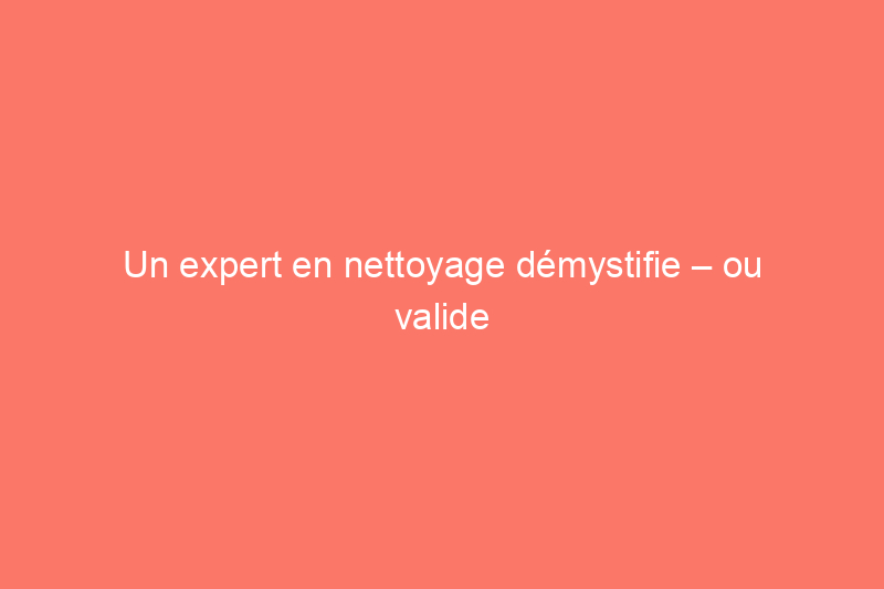 Un expert en nettoyage démystifie – ou valide – 13 mythes avant votre nettoyage de printemps