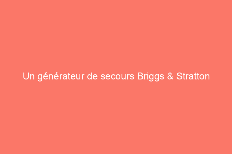 Un générateur de secours Briggs & Stratton est-il un investissement rentable ?