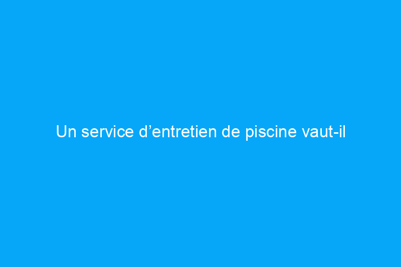 Un service d’entretien de piscine vaut-il vraiment le coup ?