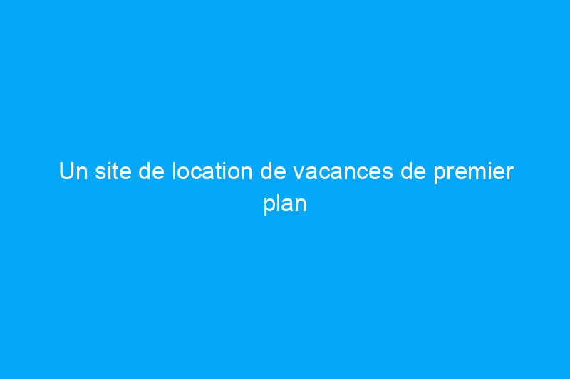 Un site de location de vacances de premier plan s'adapte à son époque, mais comment se positionne-t-il ?