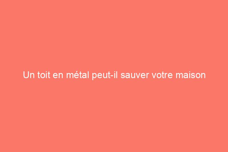 Un toit en métal peut-il sauver votre maison d’un incendie de forêt ?