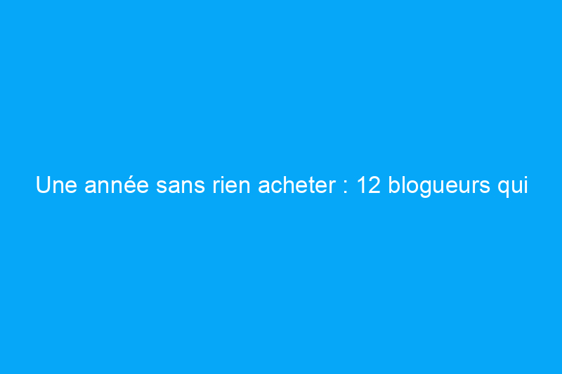 Une année sans rien acheter : 12 blogueurs qui ont relevé le défi et ce qu'ils en ont appris