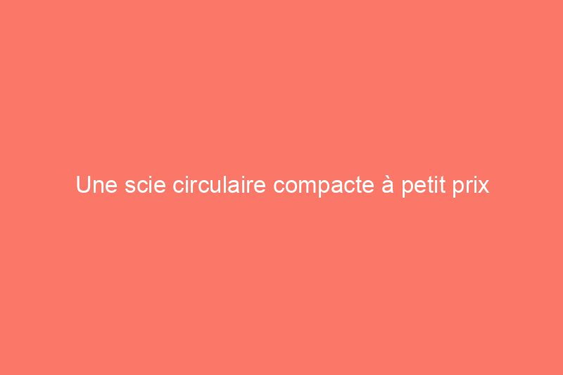 Une scie circulaire compacte à petit prix peut-elle faire l'affaire ? J'en ai testé une