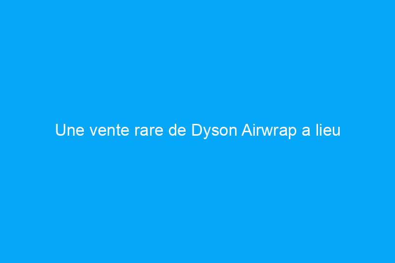 Une vente rare de Dyson Airwrap a lieu aujourd'hui