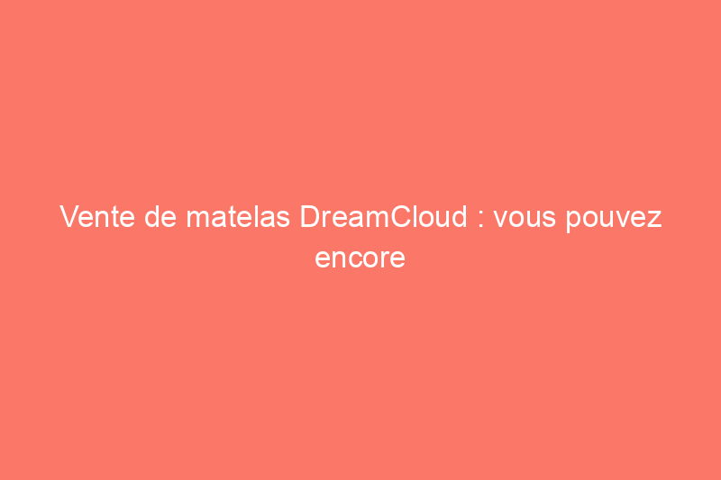 Vente de matelas DreamCloud : vous pouvez encore économiser jusqu'à 50% aujourd'hui