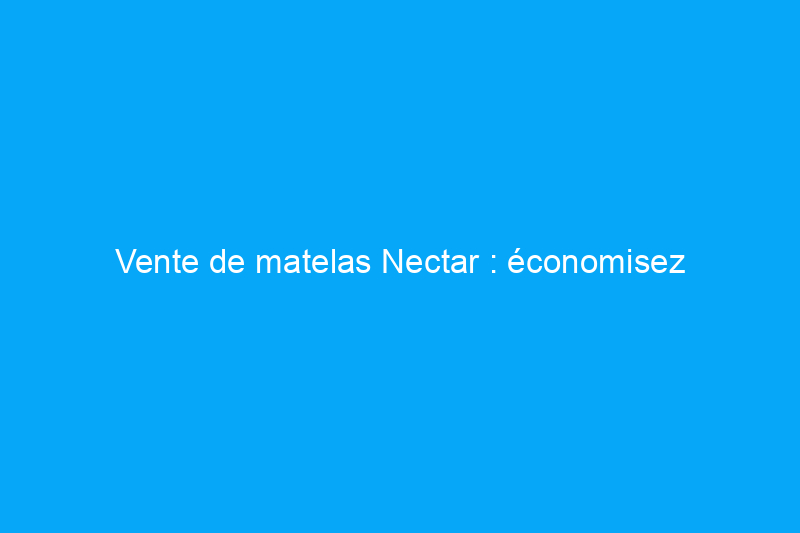 Vente de matelas Nectar : économisez jusqu'à 40% avec cette offre prolongée de la fête du Travail