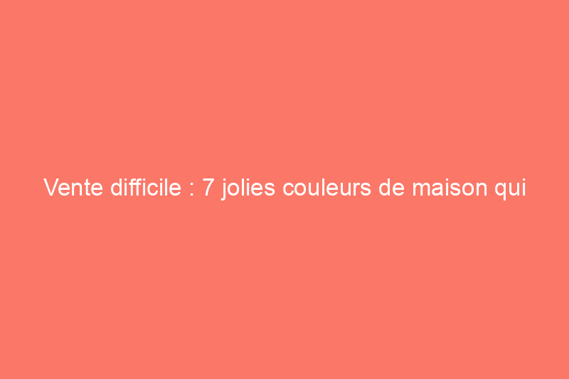 Vente difficile : 7 jolies couleurs de maison qui effraient les acheteurs