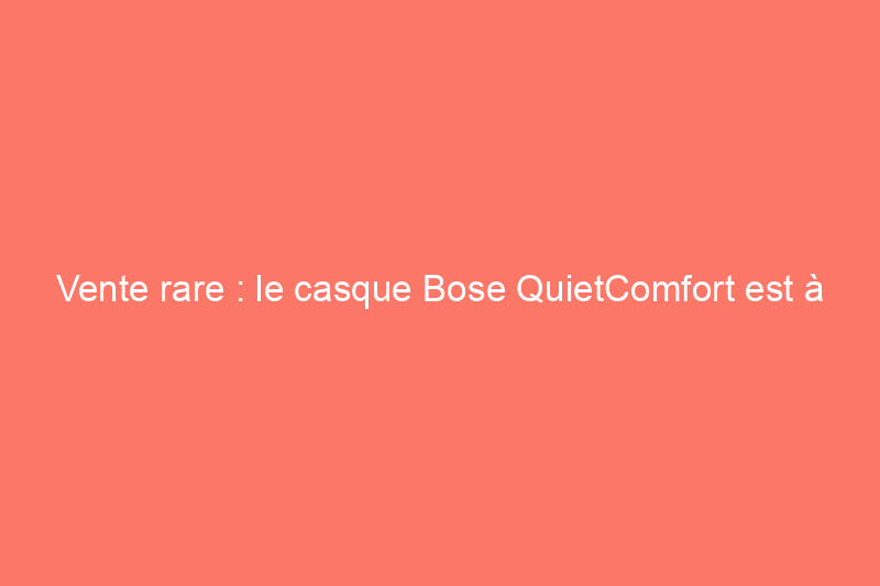 Vente rare : le casque Bose QuietComfort est à 43% de réduction pour le Prime Day