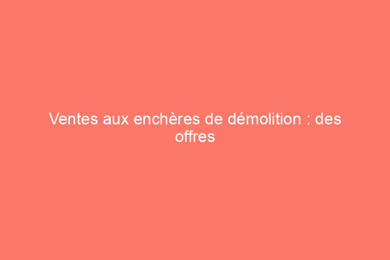 Ventes aux enchères de démolition : des offres à saisir et à éviter