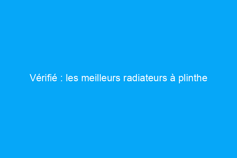 Vérifié : les meilleurs radiateurs à plinthe pour le confort de la maison