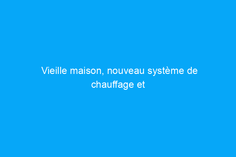 Vieille maison, nouveau système de chauffage et de climatisation : votre meilleur choix pour une rénovation sans faille