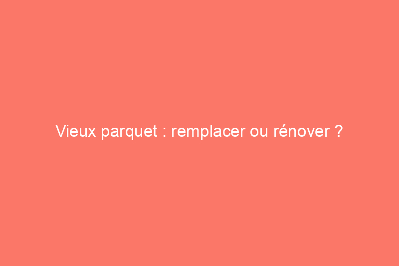 Vieux parquet : remplacer ou rénover ?