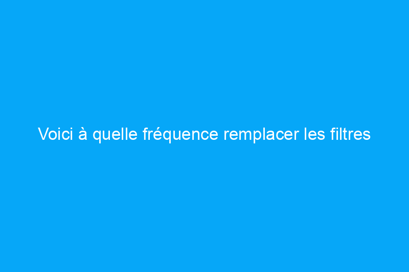 Voici à quelle fréquence remplacer les filtres à air de votre maison