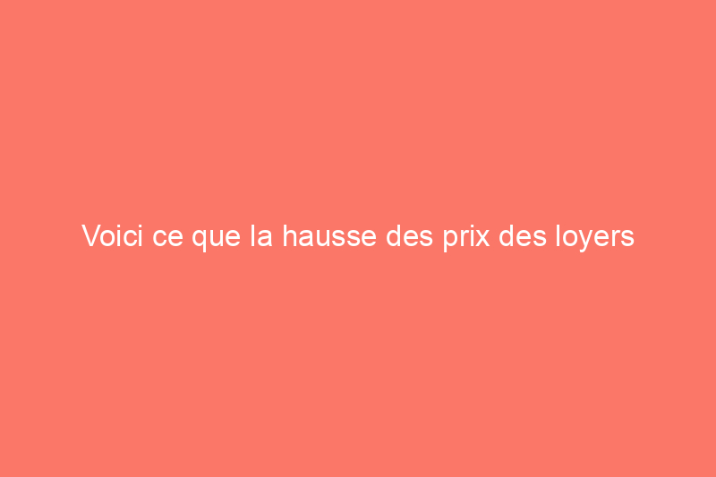 Voici ce que la hausse des prix des loyers signifie pour le marché immobilier