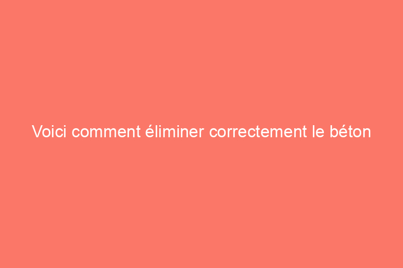 Voici comment éliminer correctement le béton