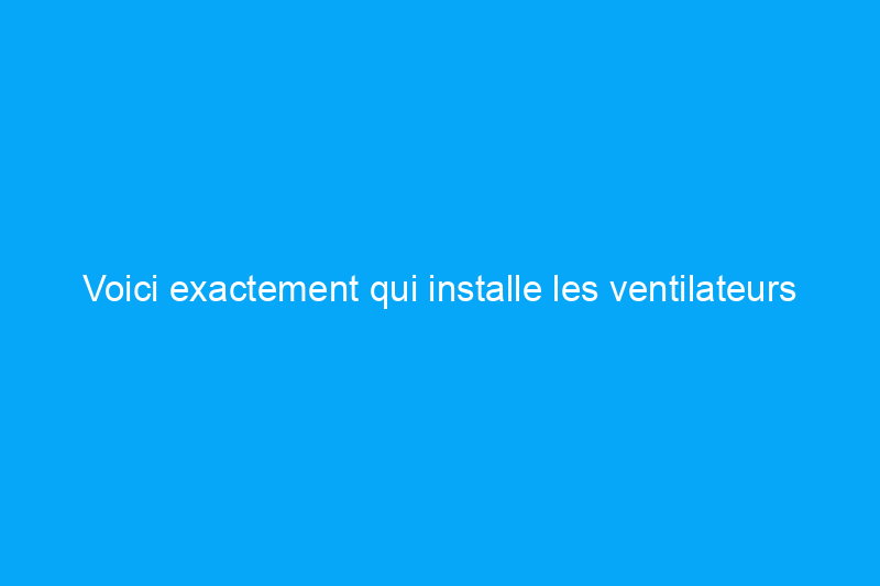 Voici exactement qui installe les ventilateurs d'extraction de salle de bains