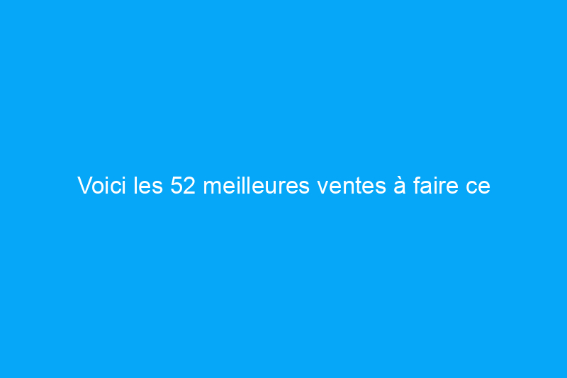 Voici les 52 meilleures ventes à faire ce week-end