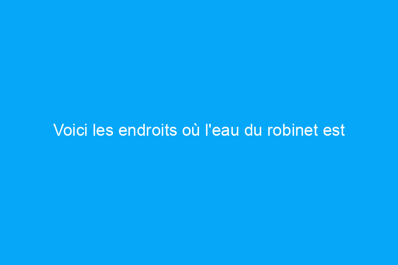 Voici les endroits où l'eau du robinet est la pire en Amérique