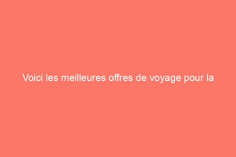 Voici les meilleures offres de voyage pour la fête du Travail que vous pouvez encore acheter aujourd'hui