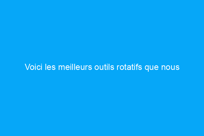 Voici les meilleurs outils rotatifs que nous avons testés pour le perçage, le ponçage, la découpe et plus encore