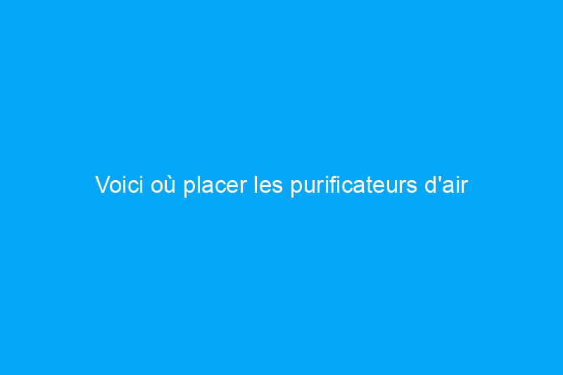 Voici où placer les purificateurs d'air dans votre maison pour un bénéfice maximal