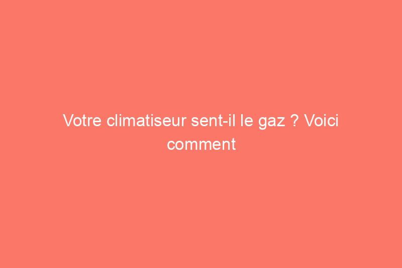 Votre climatiseur sent-il le gaz ? Voici comment résoudre le problème en toute sécurité