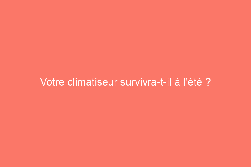 Votre climatiseur survivra-t-il à l’été ?