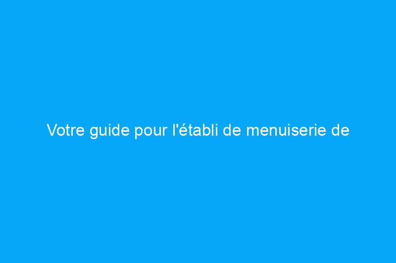 Votre guide pour l'établi de menuiserie de base