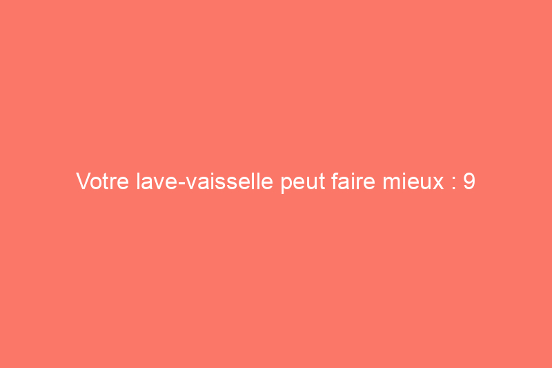 Votre lave-vaisselle peut faire mieux : 9 conseils pour améliorer ses performances