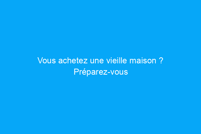 Vous achetez une vieille maison ? Préparez-vous à vivre avec ces 12 bizarreries