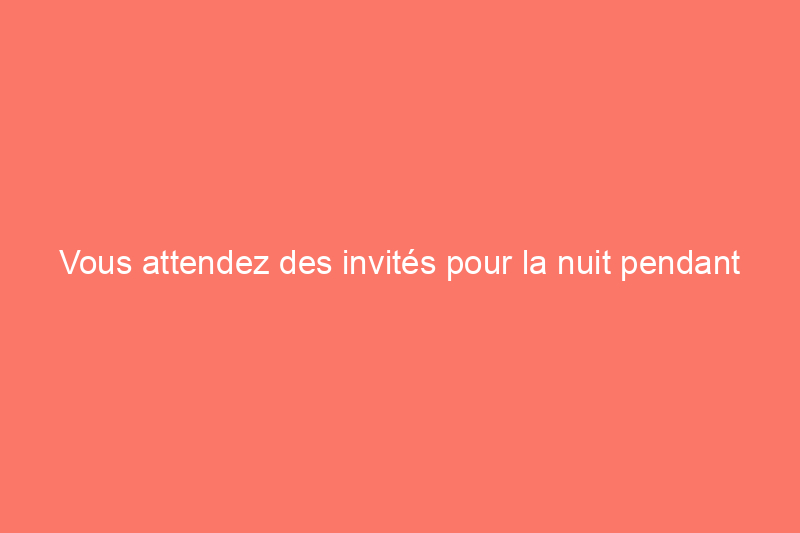 Vous attendez des invités pour la nuit pendant les fêtes ? Voici où les placer