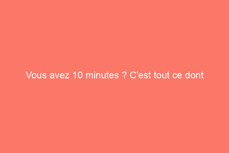 Vous avez 10 minutes ? C'est tout ce dont vous avez besoin pour vous attaquer à ces 10 tâches de désencombrement