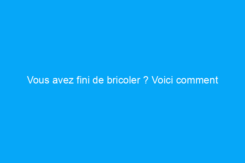 Vous avez fini de bricoler ? Voici comment nettoyer le désordre que vous avez créé