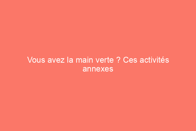 Vous avez la main verte ? Ces activités annexes pourraient vous rapporter beaucoup d'argent