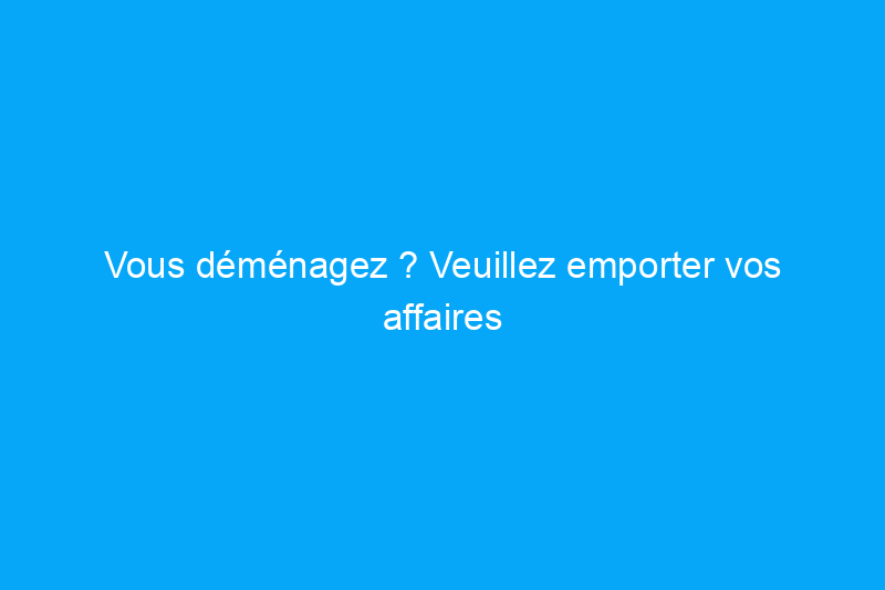 Vous déménagez ? Veuillez emporter vos affaires avec vous