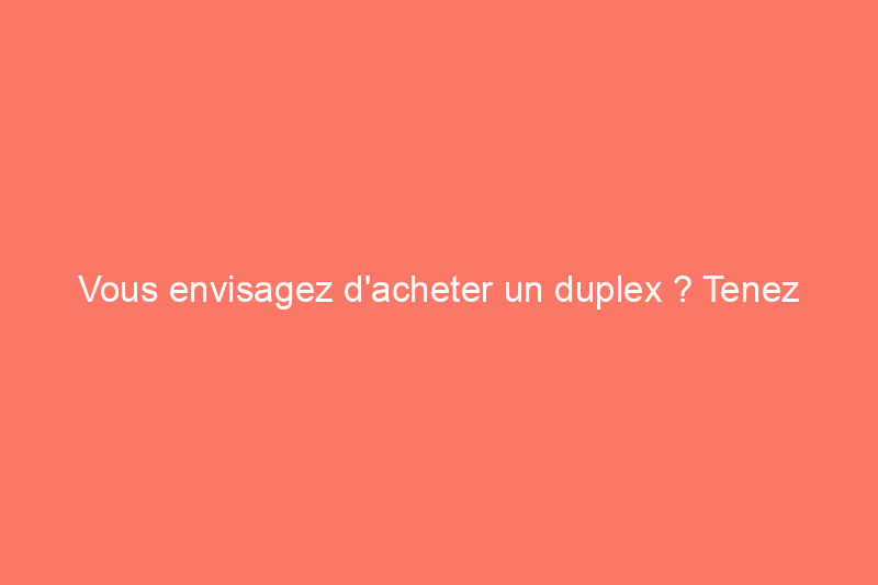 Vous envisagez d'acheter un duplex ? Tenez compte des deux côtés