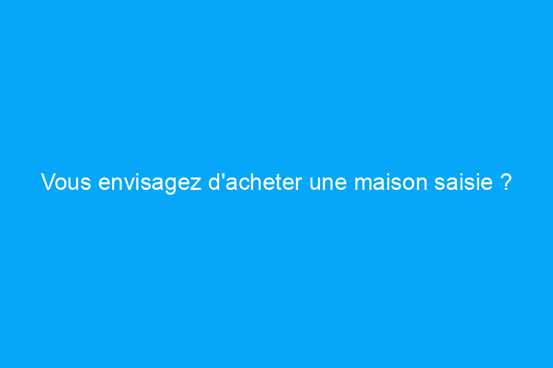 Vous envisagez d'acheter une maison saisie ? Suivez ces 11 étapes pour éviter un investissement risqué et obtenir la meilleure offre