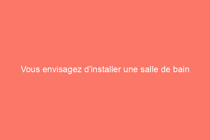 Vous envisagez d'installer une salle de bain au sous-sol ? Voici ce que vous devez savoir