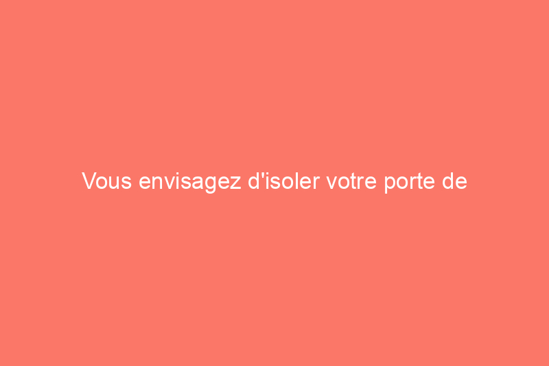 Vous envisagez d'isoler votre porte de garage ? Voici ce que vous devez savoir