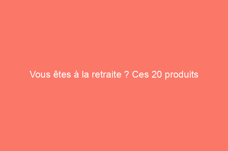 Vous êtes à la retraite ? Ces 20 produits essentiels vous aideront à vous détendre à la maison